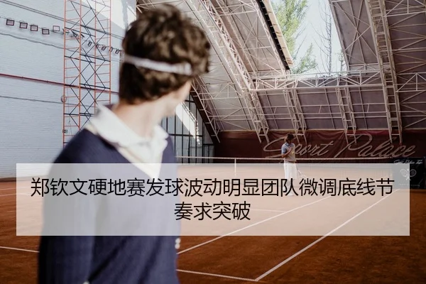 郑钦文硬地赛发球波动明显团队微调底线节奏求突破（SABASports）